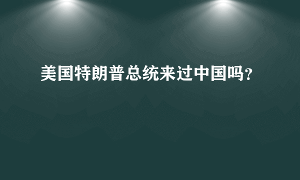 美国特朗普总统来过中国吗？