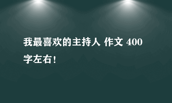 我最喜欢的主持人 作文 400字左右！