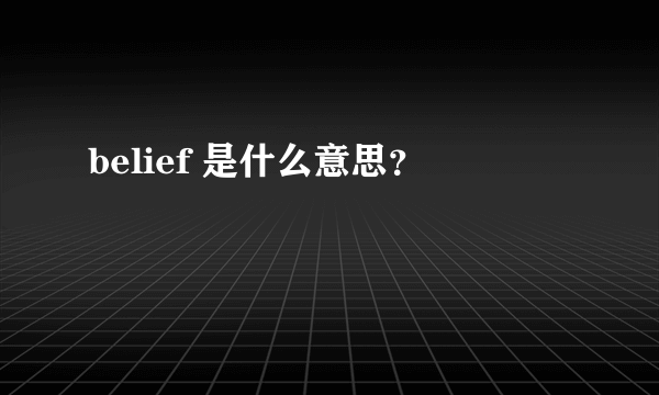 belief 是什么意思？