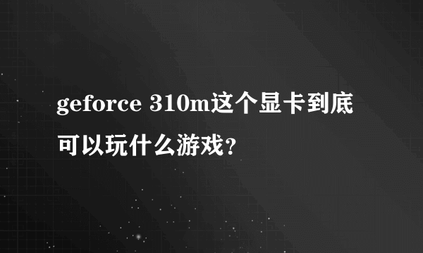 geforce 310m这个显卡到底可以玩什么游戏？