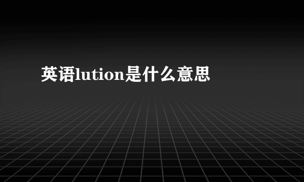 英语lution是什么意思