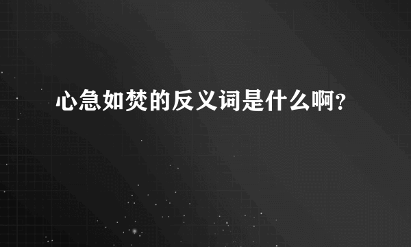 心急如焚的反义词是什么啊？