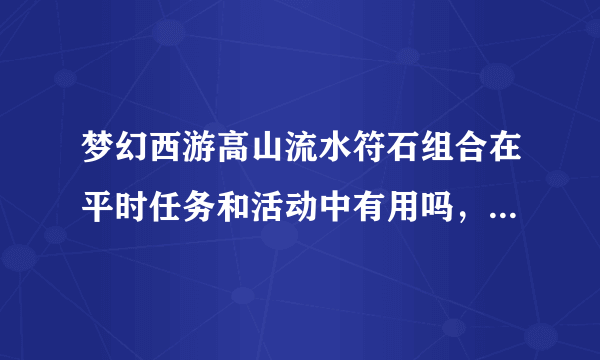 梦幻西游高山流水符石组合在平时任务和活动中有用吗，可以加多少灵?