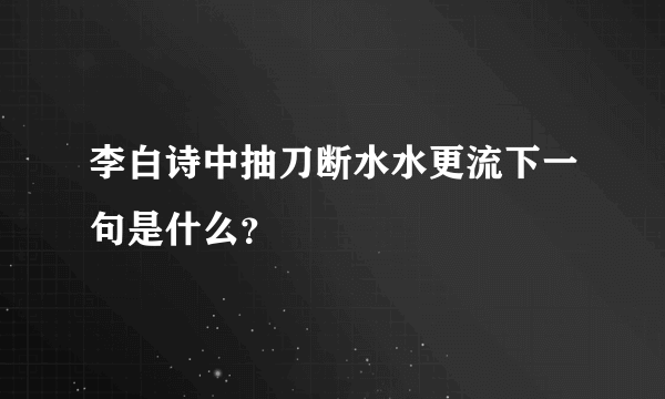 李白诗中抽刀断水水更流下一句是什么？