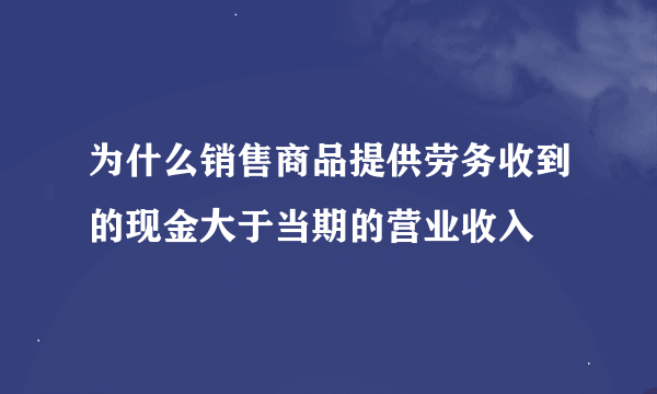 为什么销售商品提供劳务收到的现金大于当期的营业收入