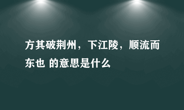 方其破荆州，下江陵，顺流而东也 的意思是什么