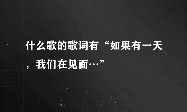 什么歌的歌词有“如果有一天，我们在见面…”