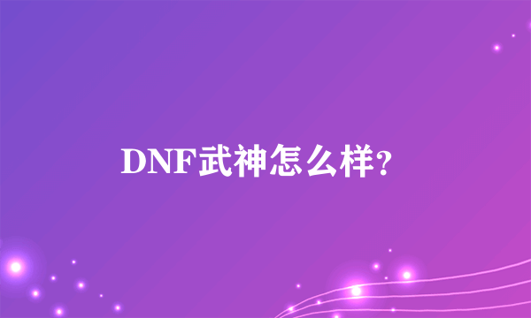 DNF武神怎么样？