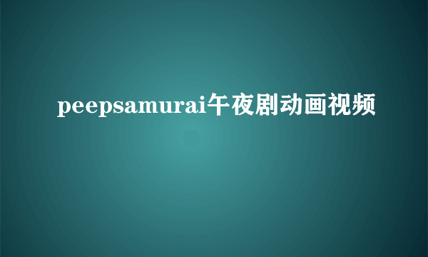 peepsamurai午夜剧动画视频