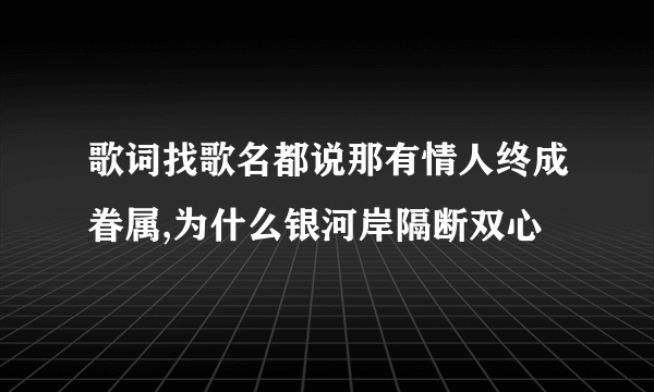 歌词找歌名都说那有情人终成眷属,为什么银河岸隔断双心