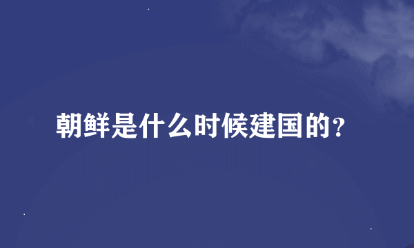 朝鲜是什么时候建国的？