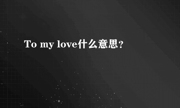 To my love什么意思？