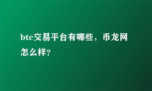 btc交易平台有哪些，币龙网怎么样？