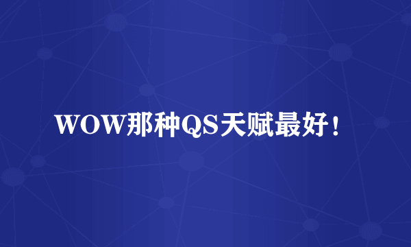 WOW那种QS天赋最好！