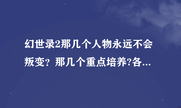 幻世录2那几个人物永远不会叛变？那几个重点培养?各个人物的加点方法?