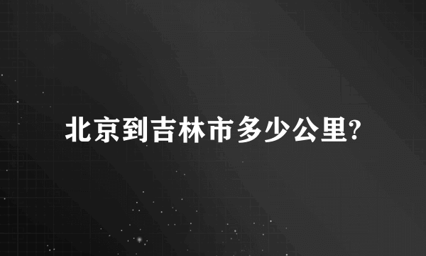 北京到吉林市多少公里?