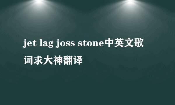 jet lag joss stone中英文歌词求大神翻译