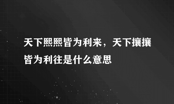 天下熙熙皆为利来，天下攘攘皆为利往是什么意思