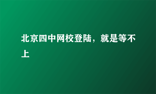 北京四中网校登陆，就是等不上