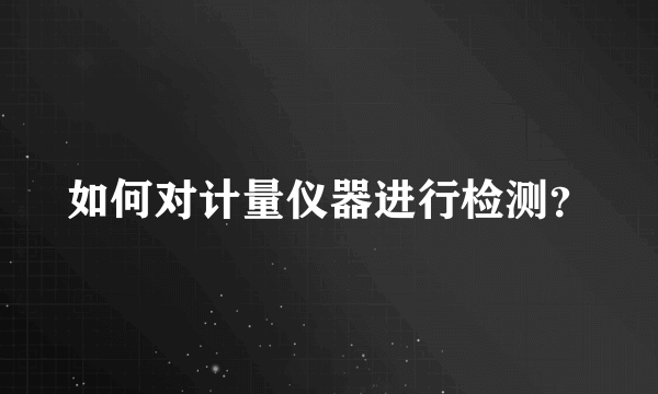 如何对计量仪器进行检测？