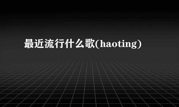 最近流行什么歌(haoting)