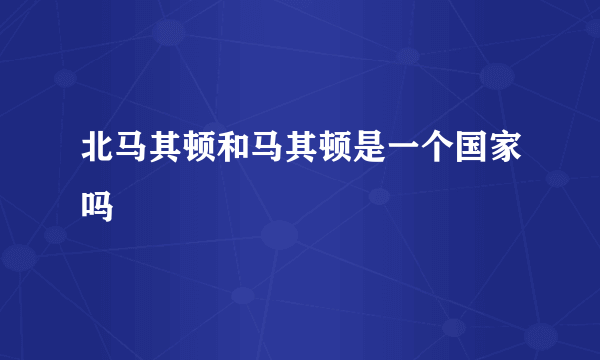 北马其顿和马其顿是一个国家吗