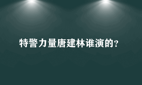 特警力量唐建林谁演的？