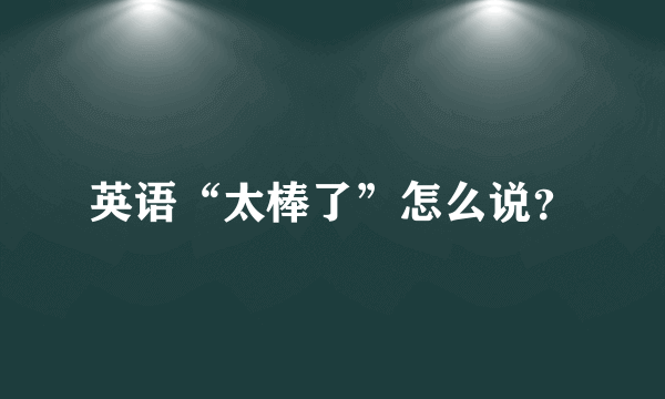 英语“太棒了”怎么说？