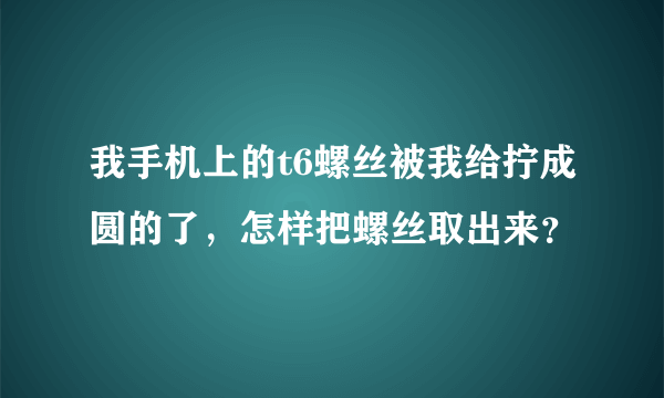 我手机上的t6螺丝被我给拧成圆的了，怎样把螺丝取出来？