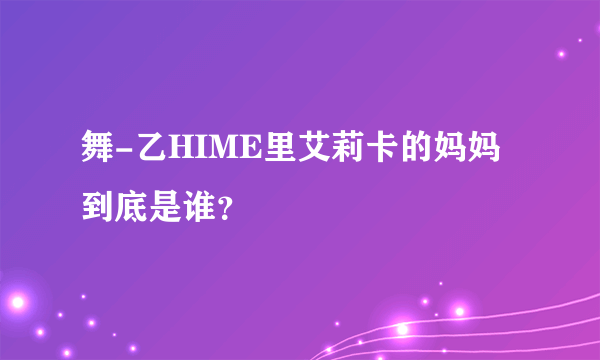 舞-乙HIME里艾莉卡的妈妈到底是谁？