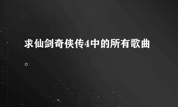 求仙剑奇侠传4中的所有歌曲。