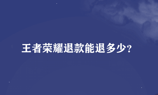 王者荣耀退款能退多少？