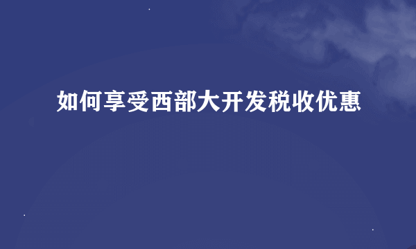 如何享受西部大开发税收优惠