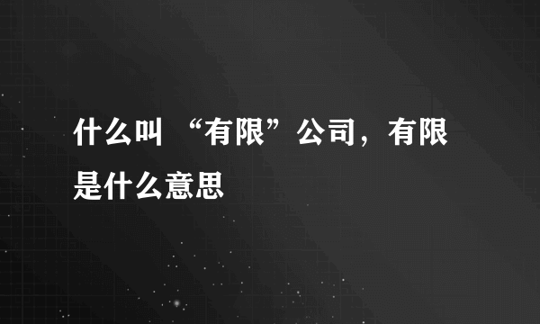 什么叫 “有限”公司，有限是什么意思