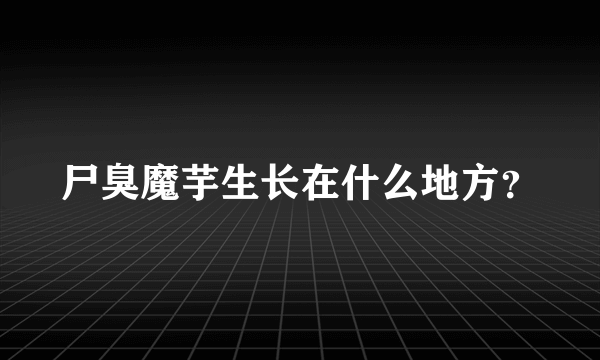 尸臭魔芋生长在什么地方？