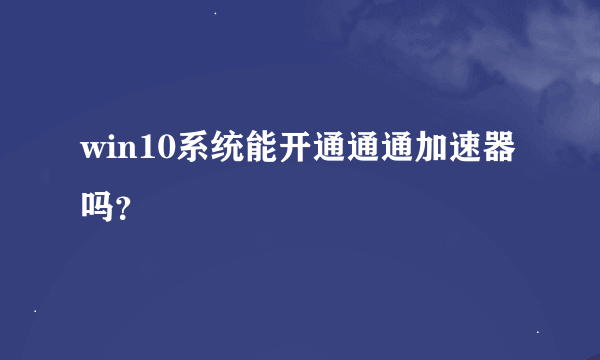 win10系统能开通通通加速器吗？