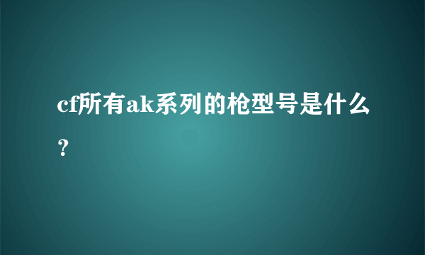 cf所有ak系列的枪型号是什么？