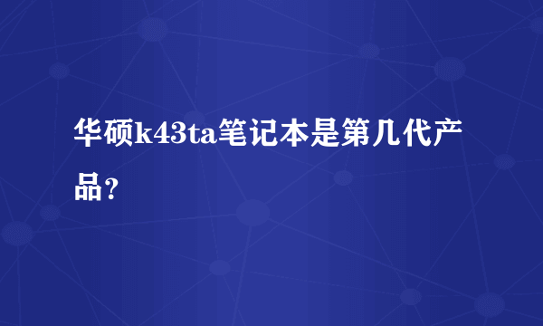 华硕k43ta笔记本是第几代产品？