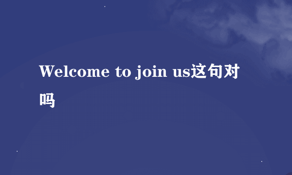 Welcome to join us这句对吗