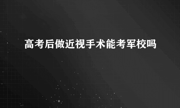 高考后做近视手术能考军校吗