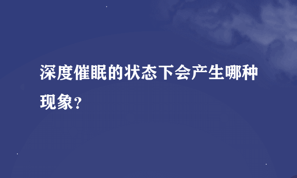 深度催眠的状态下会产生哪种现象？