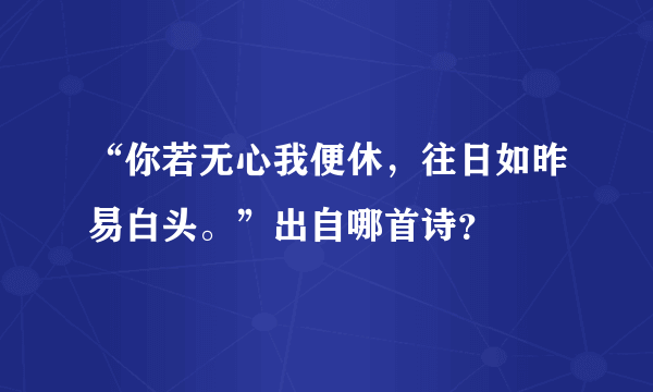 “你若无心我便休，往日如昨易白头。”出自哪首诗？