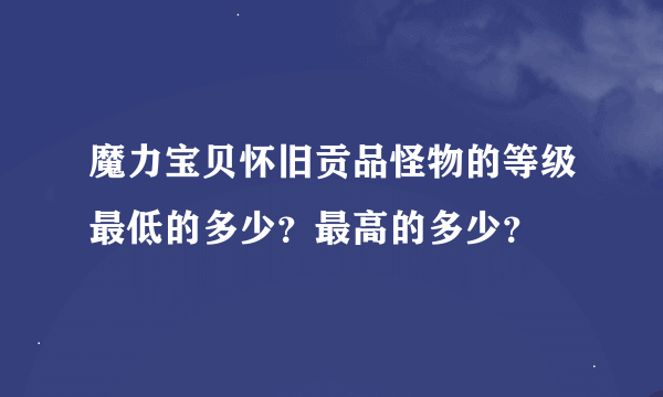 魔力宝贝怀旧贡品怪物的等级最低的多少？最高的多少？