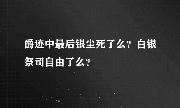 爵迹中最后银尘死了么？白银祭司自由了么？