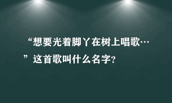 “想要光着脚丫在树上唱歌…”这首歌叫什么名字？