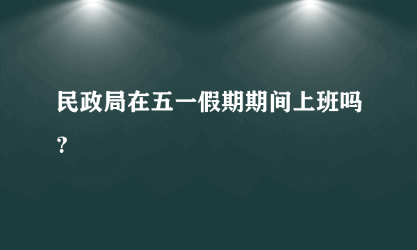 民政局在五一假期期间上班吗？