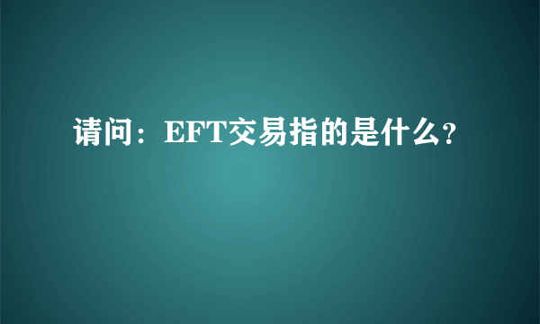 请问：EFT交易指的是什么？