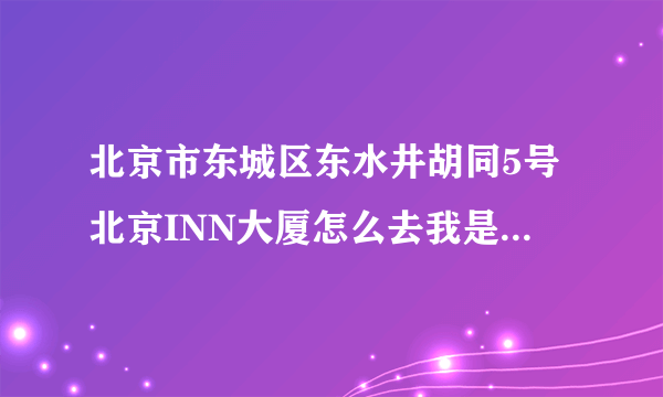 北京市东城区东水井胡同5号北京INN大厦怎么去我是在北京火车西站