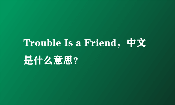 Trouble Is a Friend，中文是什么意思？