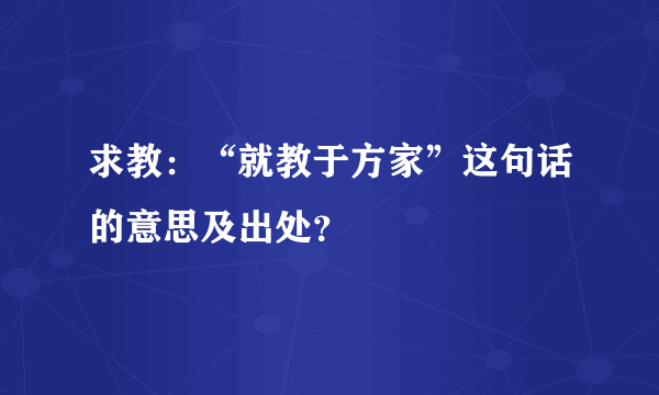 求教：“就教于方家”这句话的意思及出处？